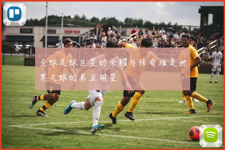 全球足球巨星的荣耀与传奇谁是世界之球的真正明星