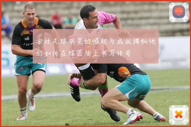 涂姓足球明星的崛起与成就揭秘他们如何在绿茵场上书写传奇