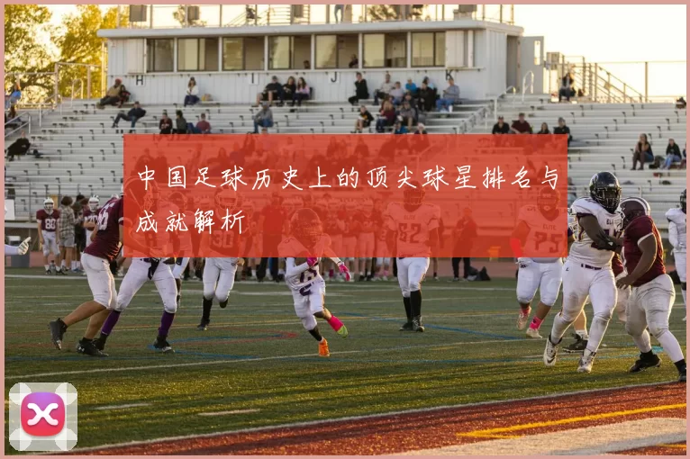 中国足球历史上的顶尖球星排名与成就解析