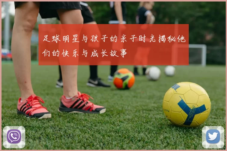 足球明星与孩子的亲子时光揭秘他们的快乐与成长故事