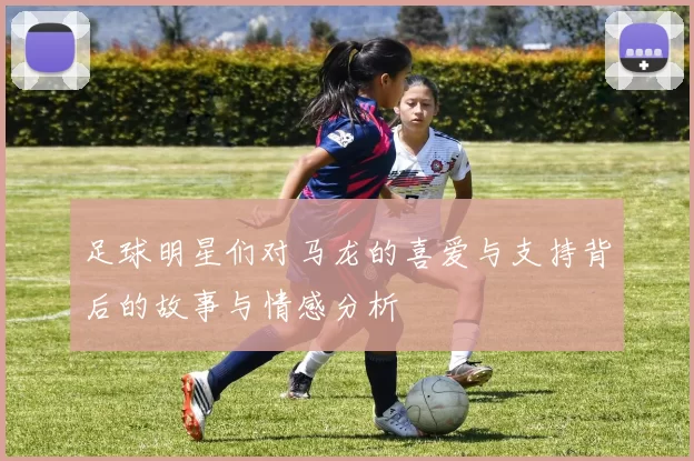 足球明星们对马龙的喜爱与支持背后的故事与情感分析