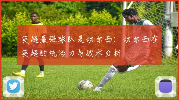 英超最强球队是切尔西：切尔西在英超的统治力与战术分析