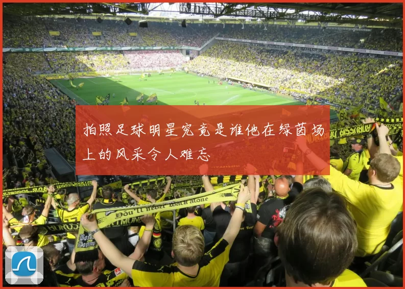 拍照足球明星究竟是谁他在绿茵场上的风采令人难忘