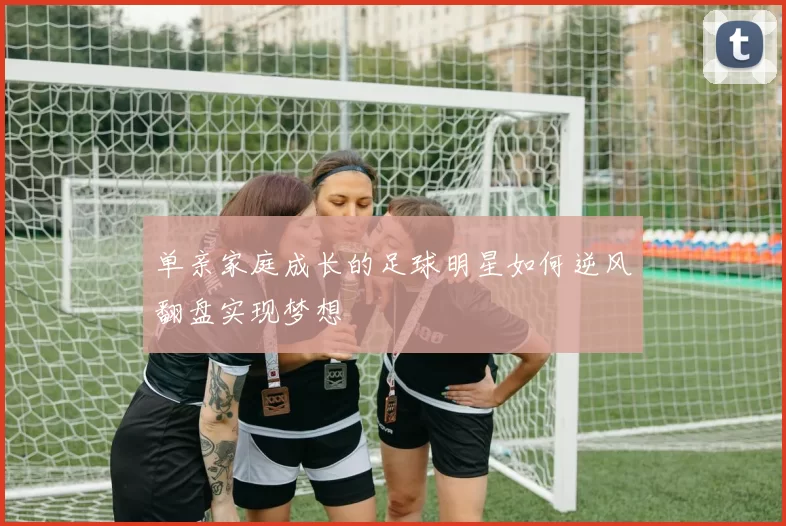单亲家庭成长的足球明星如何逆风翻盘实现梦想