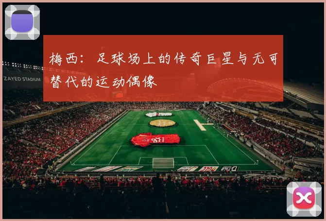 梅西：足球场上的传奇巨星与无可替代的运动偶像