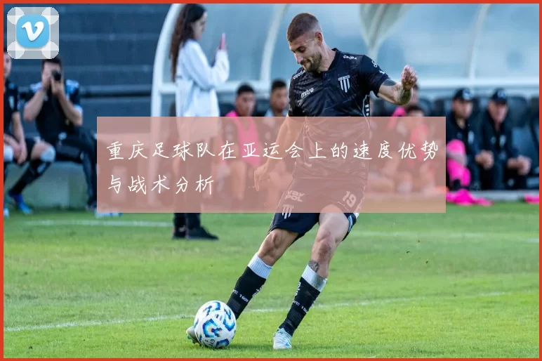 重庆足球队在亚运会上的速度优势与战术分析