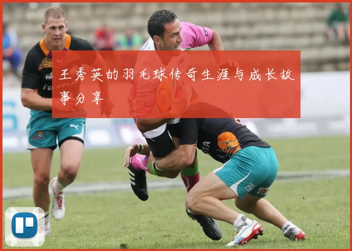 王秀英的羽毛球传奇生涯与成长故事分享