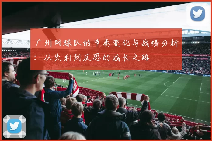 广州网球队的节奏变化与战绩分析：从失利到反思的成长之路