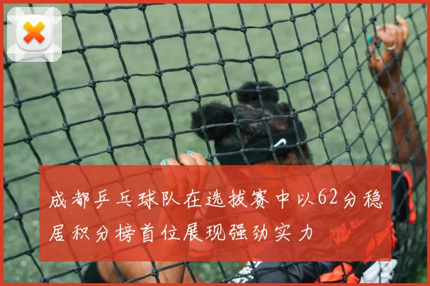 成都乒乓球队在选拔赛中以62分稳居积分榜首位展现强劲实力