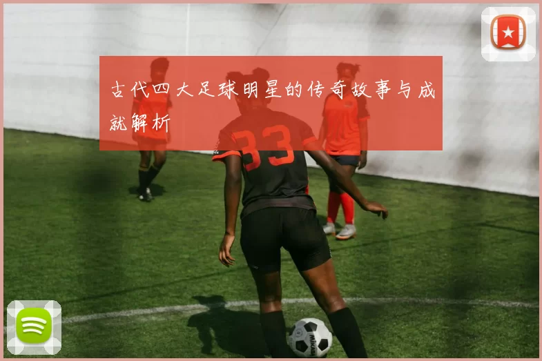 古代四大足球明星的传奇故事与成就解析