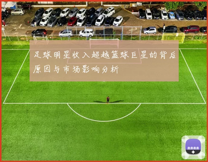 足球明星收入超越篮球巨星的背后原因与市场影响分析