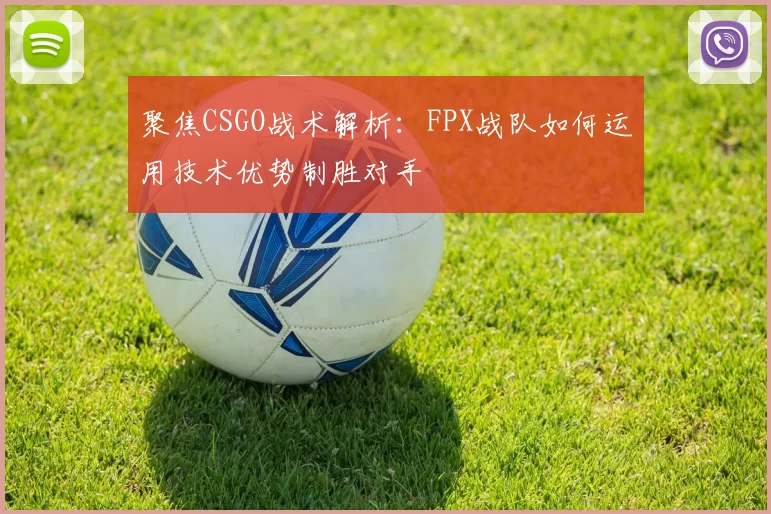 聚焦CSGO战术解析：FPX战队如何运用技术优势制胜对手