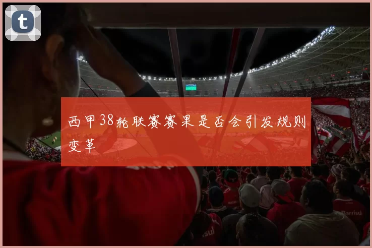 西甲38轮联赛赛果是否会引发规则变革