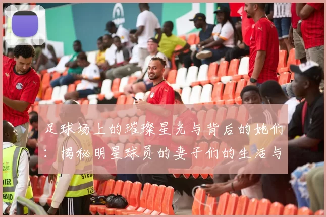 足球场上的璀璨星光与背后的她们：揭秘明星球员的妻子们的生活与故事