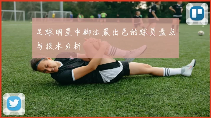 足球明星中脚法最出色的球员盘点与技术分析