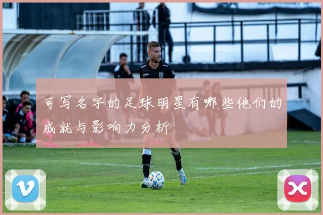 可写名字的足球明星有哪些他们的成就与影响力分析