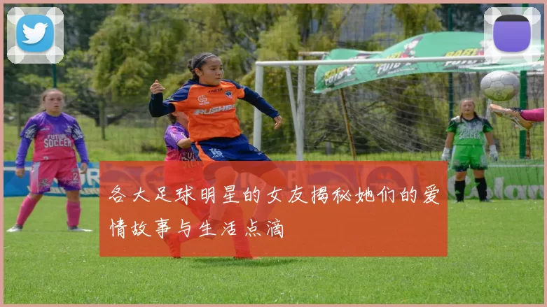 各大足球明星的女友揭秘她们的爱情故事与生活点滴