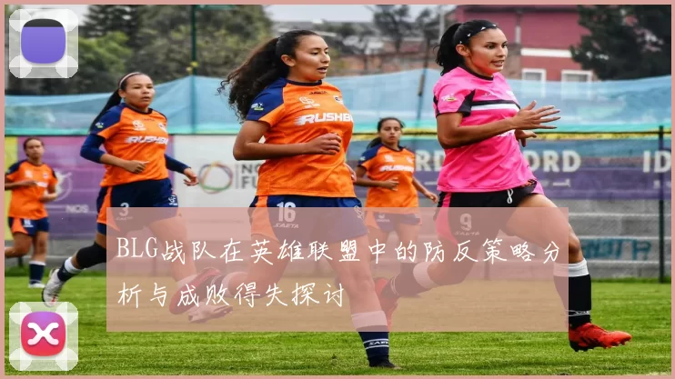 BLG战队在英雄联盟中的防反策略分析与成败得失探讨