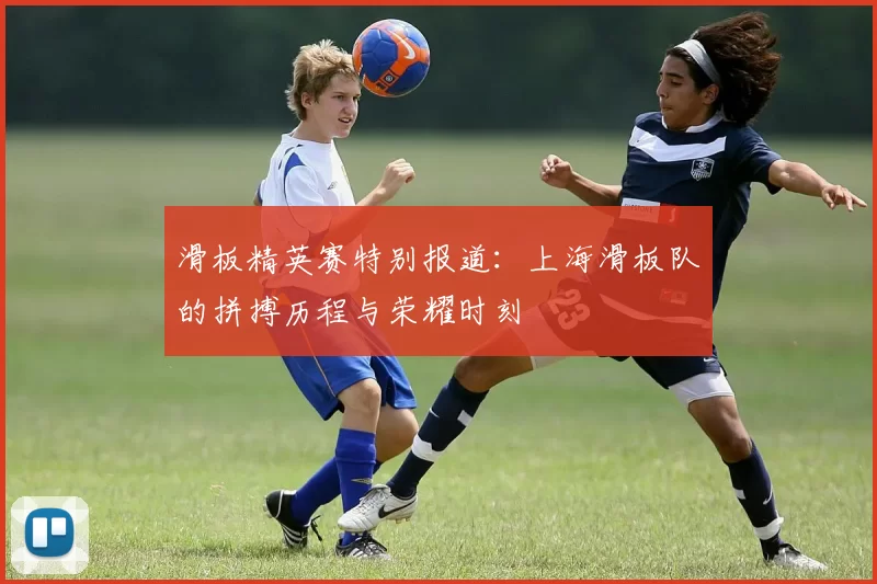 滑板精英赛特别报道：上海滑板队的拼搏历程与荣耀时刻