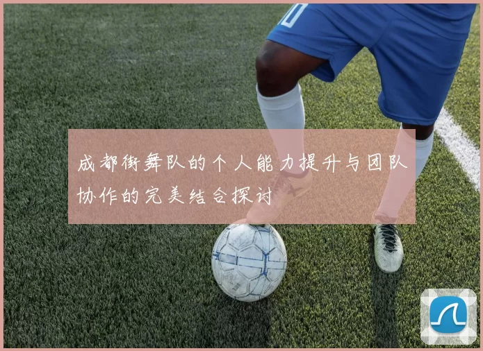 成都街舞队的个人能力提升与团队协作的完美结合探讨