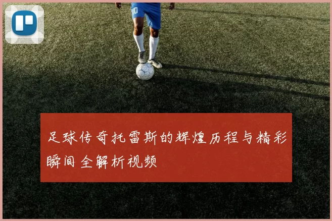 足球传奇托雷斯的辉煌历程与精彩瞬间全解析视频