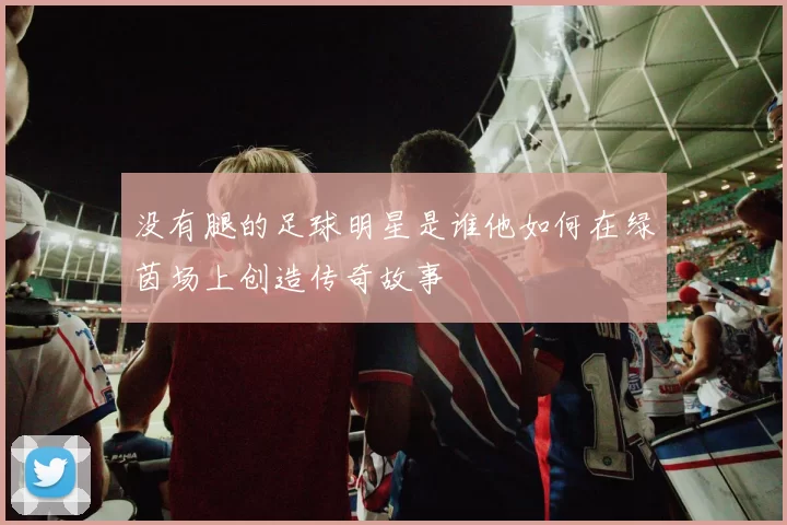 没有腿的足球明星是谁他如何在绿茵场上创造传奇故事