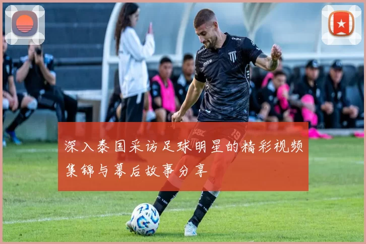 深入泰国采访足球明星的精彩视频集锦与幕后故事分享