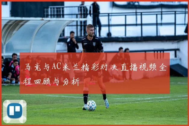 马竞与AC米兰精彩对决直播视频全程回顾与分析