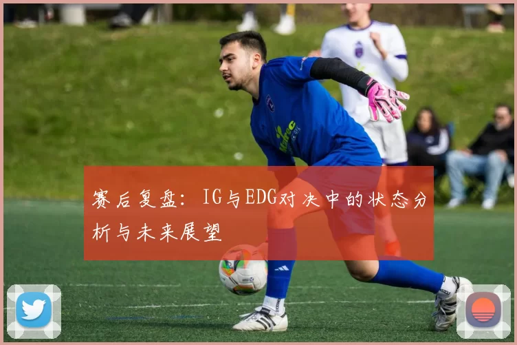 赛后复盘：IG与EDG对决中的状态分析与未来展望