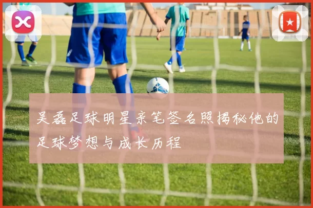 吴磊足球明星亲笔签名照揭秘他的足球梦想与成长历程