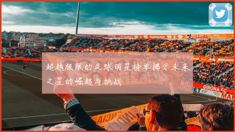 超越极限的足球明星榜单揭示未来之星的崛起与挑战