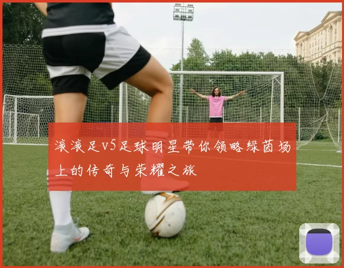 滚滚足v5足球明星带你领略绿茵场上的传奇与荣耀之旅