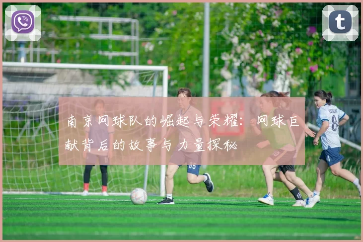 南京网球队的崛起与荣耀：网球巨献背后的故事与力量探秘