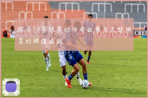 探寻50号球星的传奇故事与足球明星的辉煌成就
