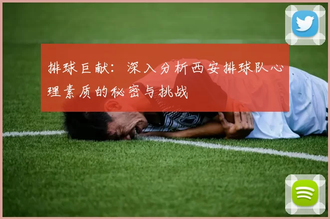 排球巨献：深入分析西安排球队心理素质的秘密与挑战