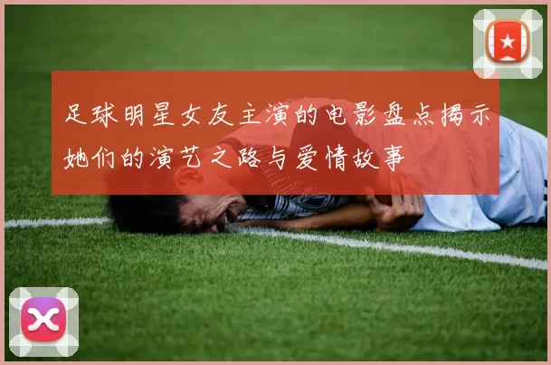 足球明星女友主演的电影盘点揭示她们的演艺之路与爱情故事