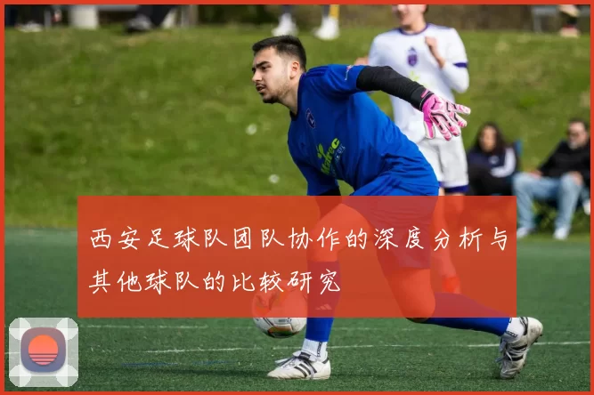 西安足球队团队协作的深度分析与其他球队的比较研究