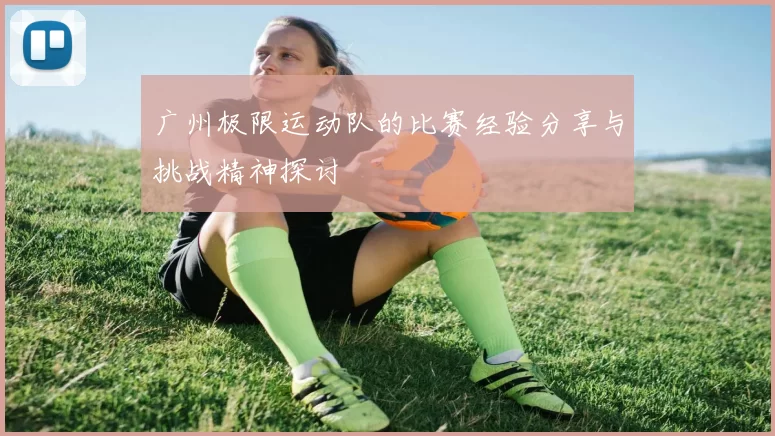 广州极限运动队的比赛经验分享与挑战精神探讨