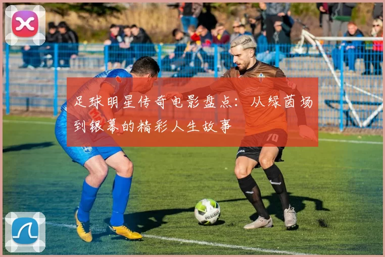 足球明星传奇电影盘点：从绿茵场到银幕的精彩人生故事