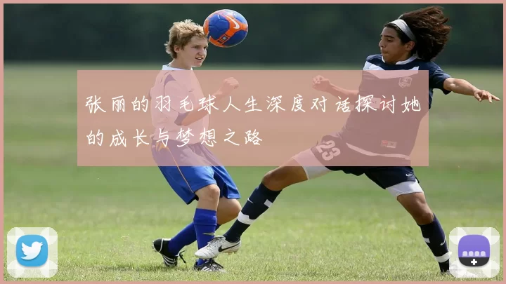 张丽的羽毛球人生深度对话探讨她的成长与梦想之路