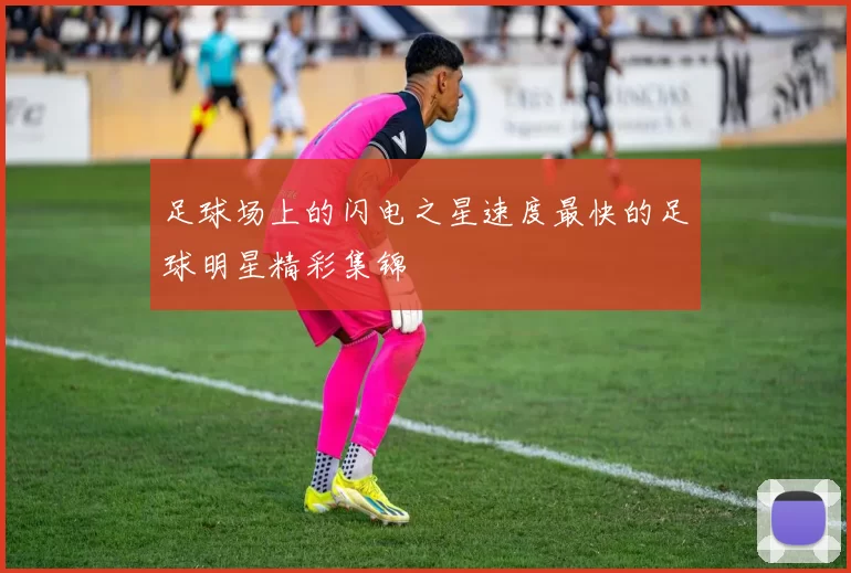 足球场上的闪电之星速度最快的足球明星精彩集锦