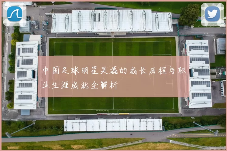 中国足球明星吴磊的成长历程与职业生涯成就全解析