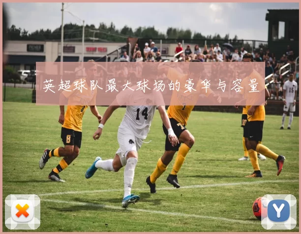 英超球队最大球场的豪华与容量