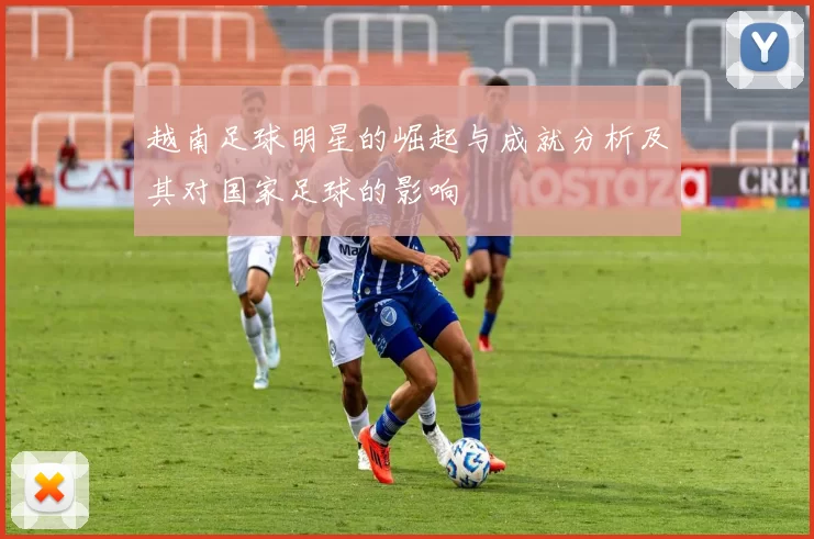 越南足球明星的崛起与成就分析及其对国家足球的影响