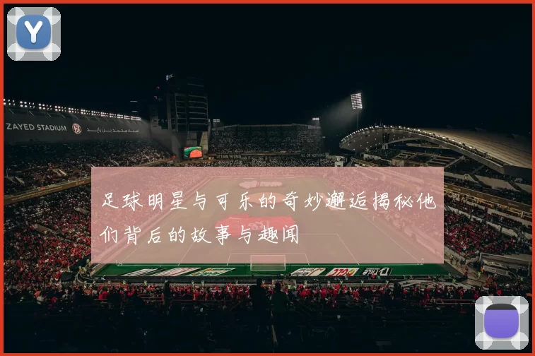 足球明星与可乐的奇妙邂逅揭秘他们背后的故事与趣闻