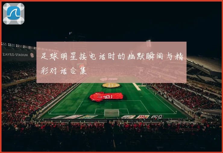 足球明星接电话时的幽默瞬间与精彩对话合集