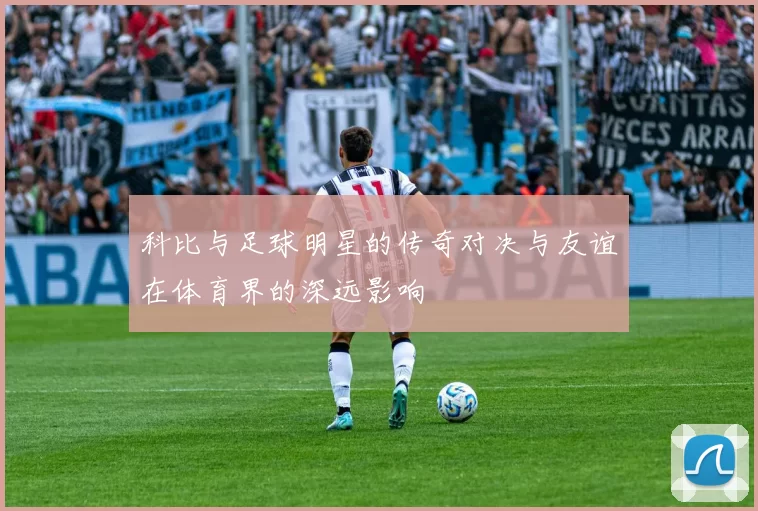 科比与足球明星的传奇对决与友谊在体育界的深远影响
