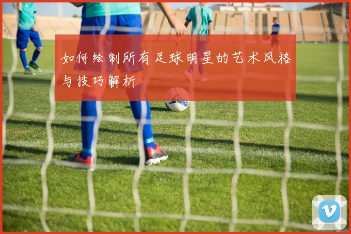 如何绘制所有足球明星的艺术风格与技巧解析