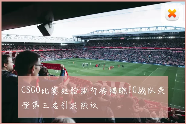 CSGO比赛经验排行榜揭晓IG战队荣登第三名引发热议