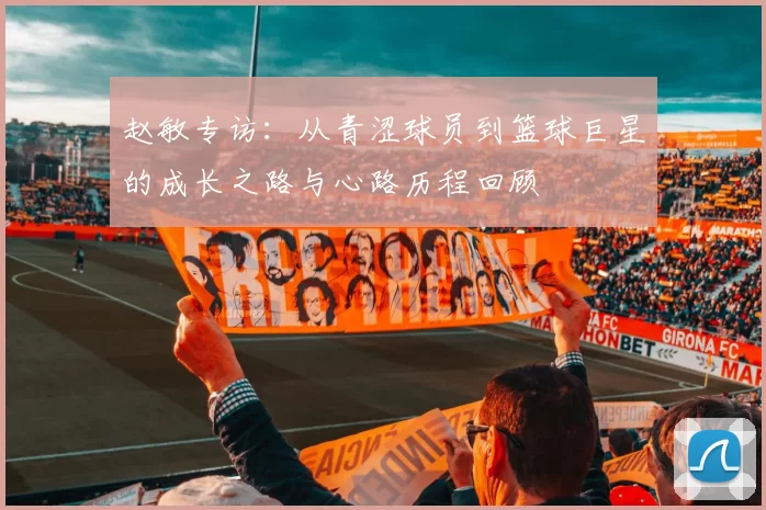 赵敏专访：从青涩球员到篮球巨星的成长之路与心路历程回顾